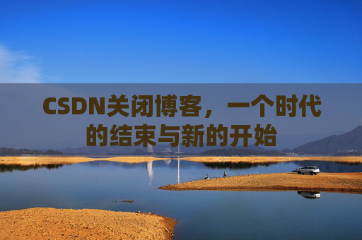 CSDN关闭博客，一个时代的结束与新的开始